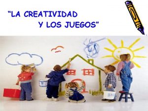 LA CREATIVIDAD Y LOS JUEGOS Fomentando creatividad Para