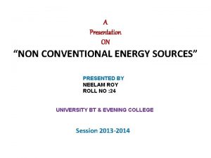 A Presentation ON NON CONVENTIONAL ENERGY SOURCES PRESENTED