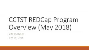 CCTST REDCap Program Overview May 2018 MAXX SOMERS