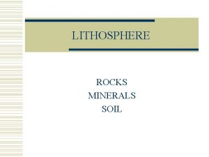 LITHOSPHERE ROCKS MINERALS SOIL Lithosphere w The outer