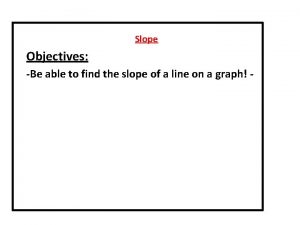 Slope Objectives Be able to find the slope