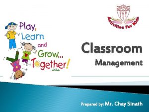 Classroom Management Prepared by Mr Chay Sinath Classroom