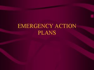EMERGENCY ACTION PLANS EMERGENCY ACTIONS PLANS You must