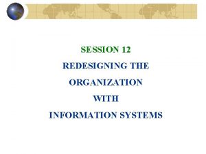 SESSION 12 REDESIGNING THE ORGANIZATION WITH INFORMATION SYSTEMS