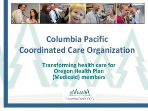 Columbia Pacific Coordinated Care Organization Transforming health care
