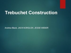 Trebuchet Construction Andrew Black JACK NORDLOH JESSE WEBER
