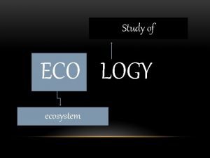 Study of ECO LOGY ecosystem POPULATION Organisms belonging