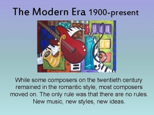 The Modern Era 1900 present While some composers