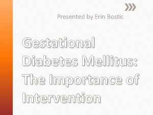 Presented by Erin Bostic Gestational Diabetes Mellitus The