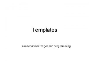 Templates a mechanism for generic programming Why Templates Templates a mechanism for generic programming Why Templates