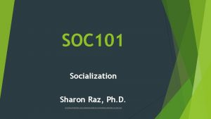 SOC 101 Socialization Sharon Raz Ph D SOCIALIZATION