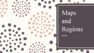 Maps and Regions Why do Geographers use Maps