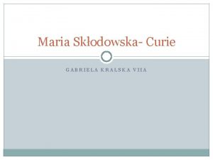 Maria Skodowska Curie GABRIELA KRALSKA VIIA Maria SkodowskaCurie