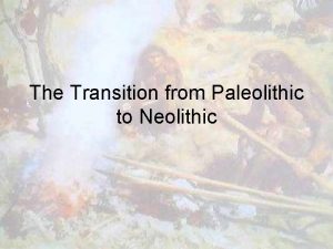 The Transition from Paleolithic to Neolithic The Paleolithic