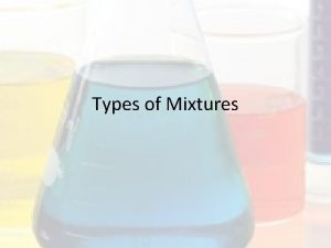 Types of Mixtures Homogeneous mixtures Uniform composition throughout