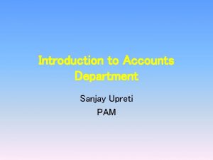 Introduction to Accounts Department Sanjay Upreti PAM Introduction