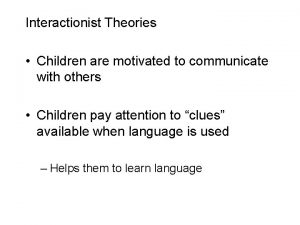 Interactionist Theories Children are motivated to communicate with