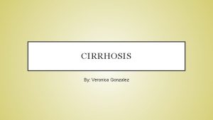 CIRRHOSIS By Veronica Gonzalez Cirrhosis is chronic liver