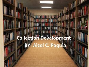 Collection Development BY Aizel C Paquia Library collection