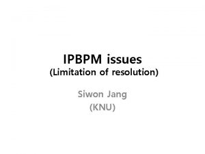 IPBPM issues Limitation of resolution Siwon Jang KNU