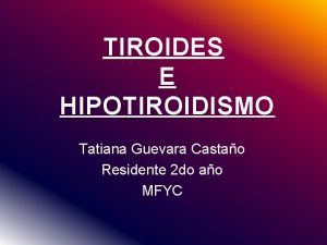 TIROIDES E HIPOTIROIDISMO Tatiana Guevara Castao Residente 2