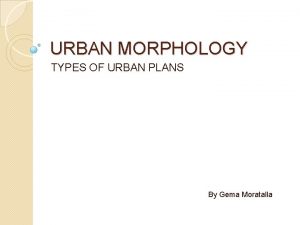 URBAN MORPHOLOGY TYPES OF URBAN PLANS By Gema