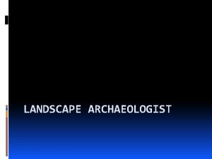 LANDSCAPE ARCHAEOLOGIST What landscape archaeologists do Landscape Archaeologists