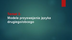 Temat 3 Modele przyswajania jzyka drugiegoobcego Zagadnienia Przyswajanie