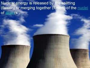 Nuclear energy is released by the splitting fission