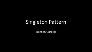 Singleton Pattern Damian Gordon Singleton Pattern The singleton