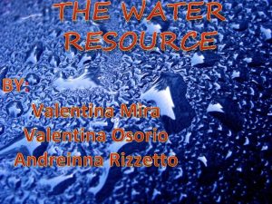THE WATER RESOURCE BY Valentina Mira Valentina Osorio