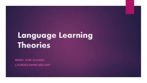 Language Learning Theories MARIA JOSE QUIJADA LOURDES MARIA