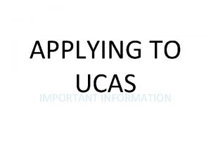 APPLYING TO UCAS IMPORTANT INFORMATION UCAS UCAS stands