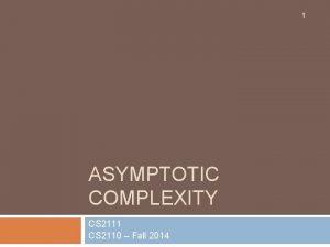 1 ASYMPTOTIC COMPLEXITY CS 2111 CS 2110 Fall
