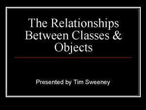 The Relationships Between Classes Objects Presented by Tim