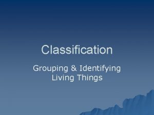 Classification Grouping Identifying Living Things Why classify It