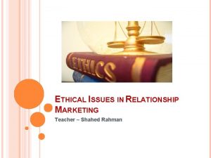 ETHICAL ISSUES IN RELATIONSHIP MARKETING Teacher Shahed Rahman