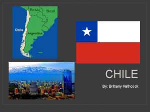 CHILE By Brittany Hathcock History of Chile Chile