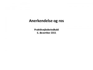 Anerkendelse og ros Praktikvejlederindkald 6 december 2011 Ros