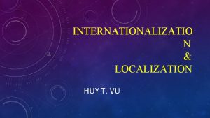 INTERNATIONALIZATIO N LOCALIZATION HUY T VU DEFINITION Internationalization