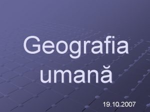 Geografia uman 19 10 2007 Geografia uman 1