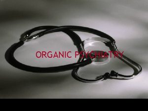 ORGANIC PSYCHIATRY ORGANIC PSYCHIATRY Organic disorders psychiatric or