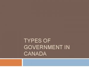 TYPES OF GOVERNMENT IN CANADA Representative Democracy Elected
