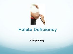 Folate Deficiency Kathryn Kelley What is folate or