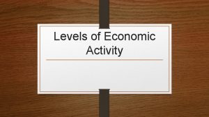Levels of Economic Activity Levels of Economic Activity