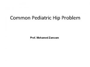 Common Pediatric Hip Problem Prof Mohamed Zamzam Common