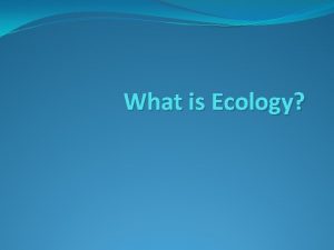 What is Ecology Ecology study of interactions between