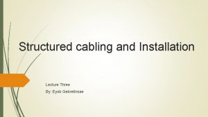 Structured cabling and Installation Lecture Three By Eyob