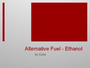 Alternative Fuel Ethanol By Katie Ethanol Ethanol is