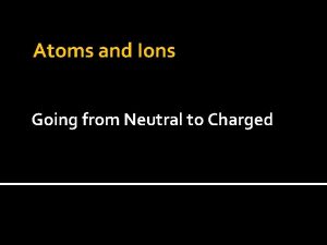 Atoms and Ions Going from Neutral to Charged